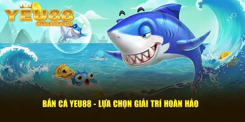 Bắn cá Yeu88 - Sân chơi đỉnh cao giải trí đổi thưởng